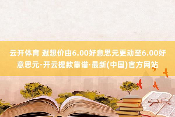 云开体育 遐想价由6.00好意思元更动至6.00好意思元-开云提款靠谱·最新(中国)官方网站